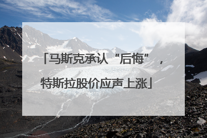 马斯克承认“后悔”，特斯拉股价应声上涨