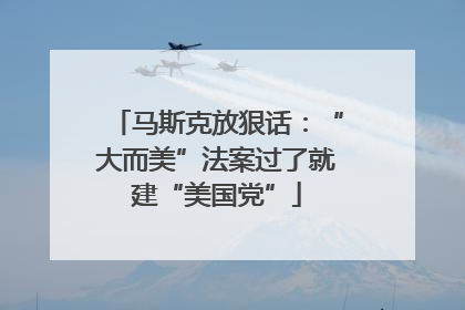 马斯克放狠话：“大而美”法案过了就建“美国党”