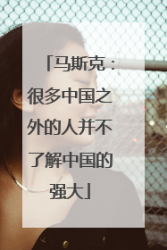 马斯克：很多中国之外的人并不了解中国的强大