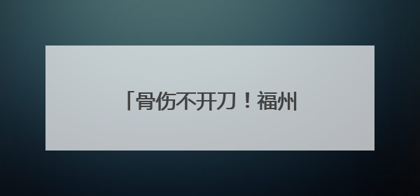 骨伤不开刀！福州这位医生，丫霸！