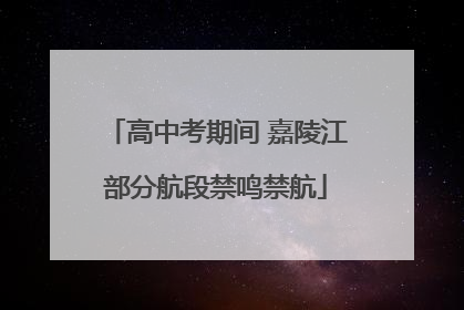 高中考期间 嘉陵江部分航段禁鸣禁航