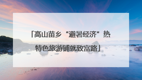 高山苗乡“避暑经济”热 特色旅游铺就致富路
