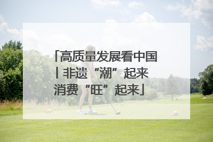 高质量发展看中国丨非遗“潮”起来 消费“旺”起来