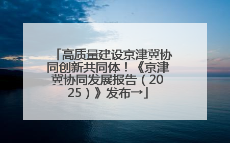 高质量建设京津冀协同创新共同体！《京津冀协同发展报告（2025）》发布→