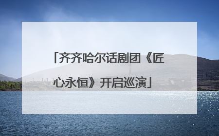齐齐哈尔话剧团《匠心永恒》开启巡演