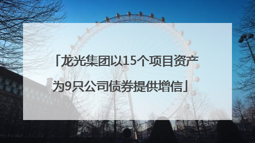 龙光集团以15个项目资产为9只公司债券提供增信