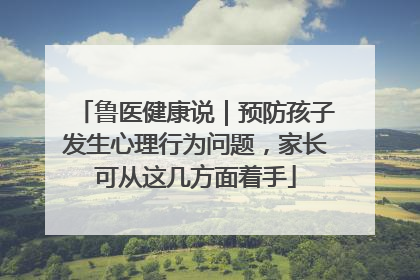鲁医健康说｜预防孩子发生心理行为问题，家长可从这几方面着手