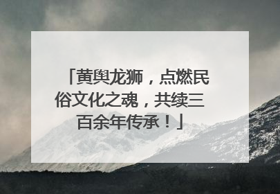 黄舆龙狮，点燃民俗文化之魂，共续三百余年传承！