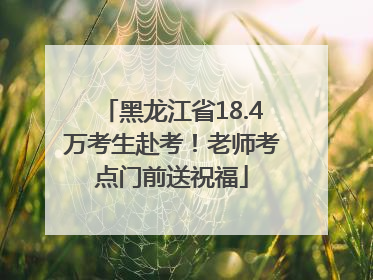 黑龙江省18.4万考生赴考！老师考点门前送祝福