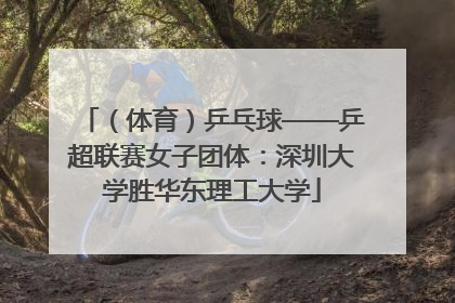 （体育）乒乓球——乒超联赛女子团体：深圳大学胜华东理工大学