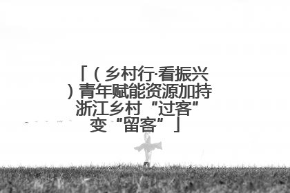 （乡村行·看振兴）青年赋能资源加持 浙江乡村“过客”变“留客”