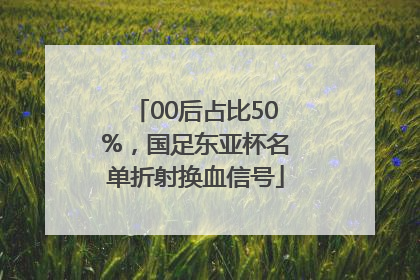 00后占比50%，国足东亚杯名单折射换血信号