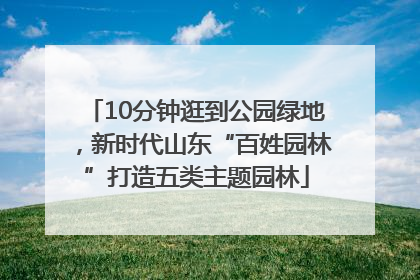 10分钟逛到公园绿地，新时代山东“百姓园林”打造五类主题园林