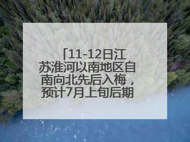 11-12日江苏淮河以南地区自南向北先后入梅，预计7月上旬后期出梅，降水偏多