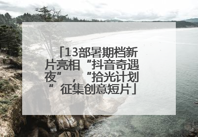 13部暑期档新片亮相“抖音奇遇夜”，“拾光计划”征集创意短片