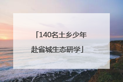 140名土乡少年赴省城生态研学