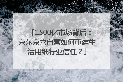 1500亿市场背后：京东京喜自营如何重建生活用纸行业信任？