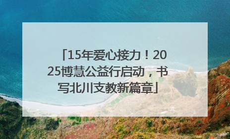 15年爱心接力！2025博慧公益行启动，书写北川支教新篇章