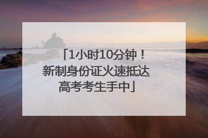 1小时10分钟！新制身份证火速抵达高考考生手中