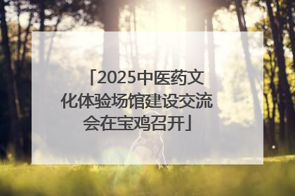 2025中医药文化体验场馆建设交流会在宝鸡召开
