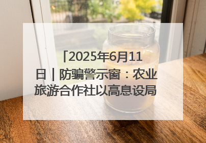 2025年6月11日｜防骗警示窗：农业旅游合作社以高息设局，集资380万