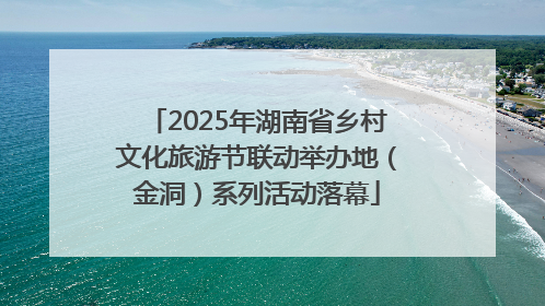 2025年湖南省乡村文化旅游节联动举办地（金洞）系列活动落幕