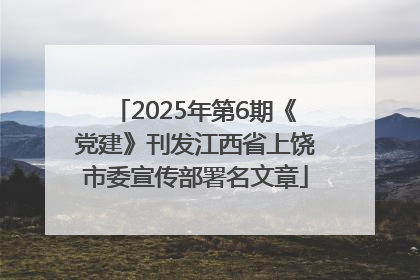 2025年第6期《党建》刊发江西省上饶市委宣传部署名文章