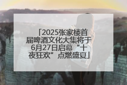 2025张家楼首届啤酒文化大集将于6月27日启幕“十夜狂欢”点燃盛夏
