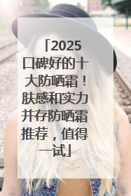 2025口碑好的十大防晒霜！肤感和实力并存防晒霜推荐，值得一试