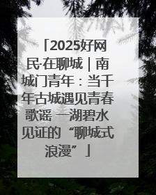 2025好网民·在聊城｜南城门青年：当千年古城遇见青春歌谣 一湖碧水见证的“聊城式浪漫”