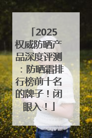 2025权威防晒产品深度评测：防晒霜排行榜前十名的牌子！闭眼入！