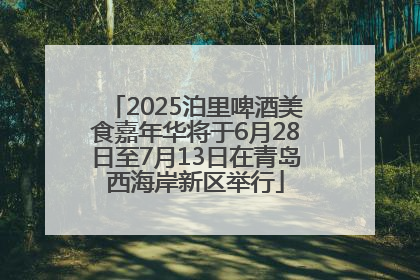 2025泊里啤酒美食嘉年华将于6月28日至7月13日在青岛西海岸新区举行