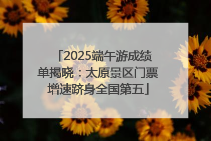 2025端午游成绩单揭晓：太原景区门票增速跻身全国第五