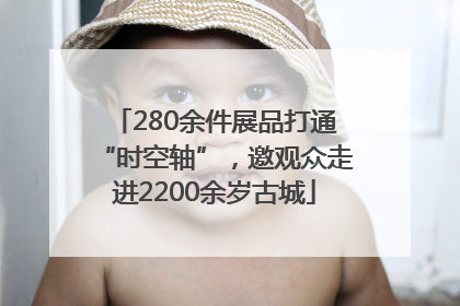 280余件展品打通“时空轴”，邀观众走进2200余岁古城