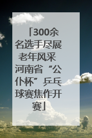 300余名选手尽展老年风采 河南省“公仆杯”乒乓球赛焦作开赛