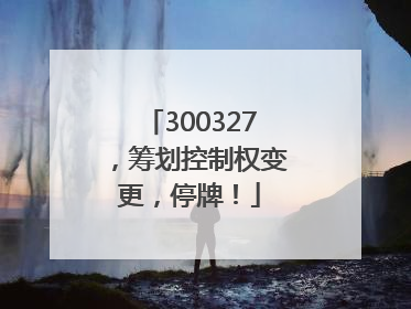 300327，筹划控制权变更，停牌！