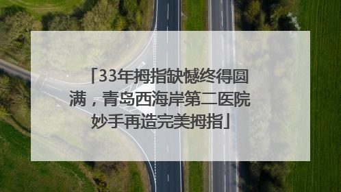 33年拇指缺憾终得圆满，青岛西海岸第二医院妙手再造完美拇指