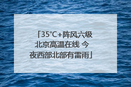 35℃+阵风六级 北京高温在线 今夜西部北部有雷雨