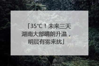35℃！未来三天湖南大部晴朗升温，明晨有雾来扰