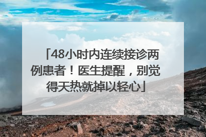 48小时内连续接诊两例患者！医生提醒，别觉得天热就掉以轻心