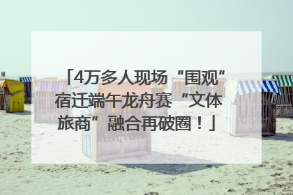 4万多人现场“围观” 宿迁端午龙舟赛“文体旅商”融合再破圈！