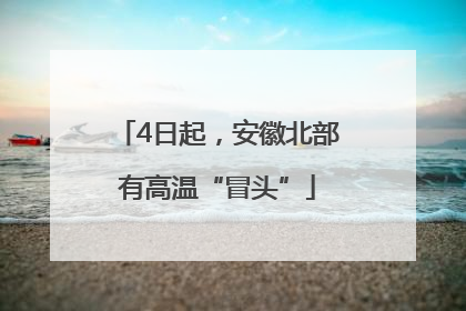 4日起，安徽北部有高温“冒头”