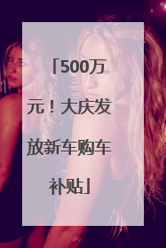 500万元！大庆发放新车购车补贴