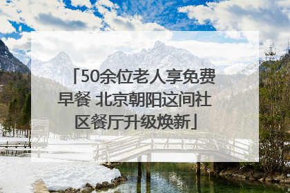 50余位老人享免费早餐 北京朝阳这间社区餐厅升级焕新