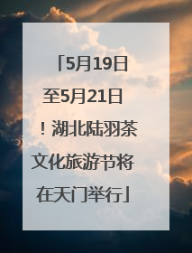 5月19日至5月21日！湖北陆羽茶文化旅游节将在天门举行