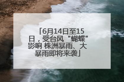 6月14日至15日，受台风“蝴蝶”影响 株洲暴雨、大暴雨即将来袭