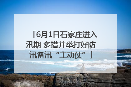 6月1日石家庄进入汛期 多措并举打好防汛备汛“主动仗”