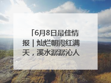 6月8日最佳情报｜灿烂朝霞红满天，溪水潺潺沁人心！恭喜获奖