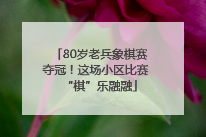80岁老兵象棋赛夺冠！这场小区比赛“棋”乐融融