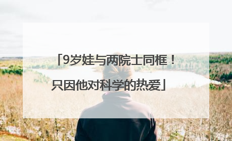 9岁娃与两院士同框！只因他对科学的热爱